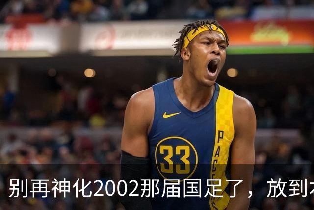 别再神化2002那届国足了，放到本届世预赛，他们一样出不了线